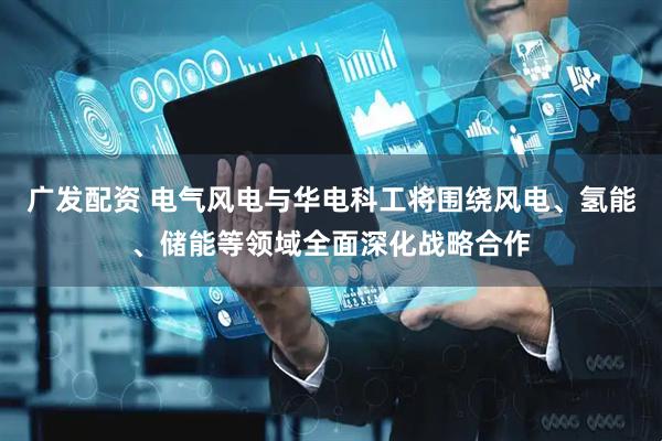 广发配资 电气风电与华电科工将围绕风电、氢能、储能等领域全面深化战略合作