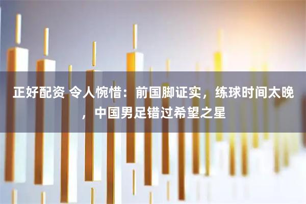 正好配资 令人惋惜：前国脚证实，练球时间太晚，中国男足错过希望之星