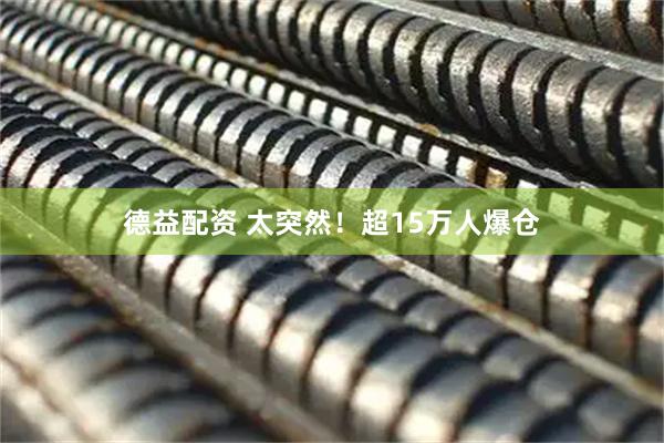 德益配资 太突然！超15万人爆仓