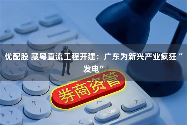 优配股 藏粤直流工程开建：广东为新兴产业疯狂“发电”