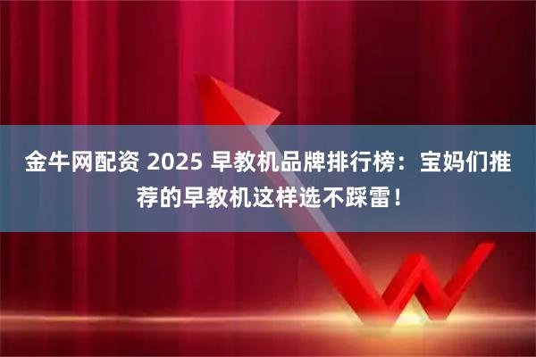 金牛网配资 2025 早教机品牌排行榜：宝妈们推荐的早教机这样选不踩雷！