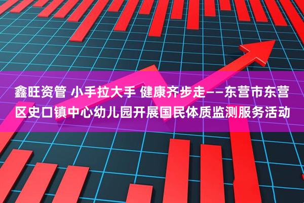 鑫旺资管 小手拉大手 健康齐步走——东营市东营区史口镇中心幼儿园开展国民体质监测服务活动