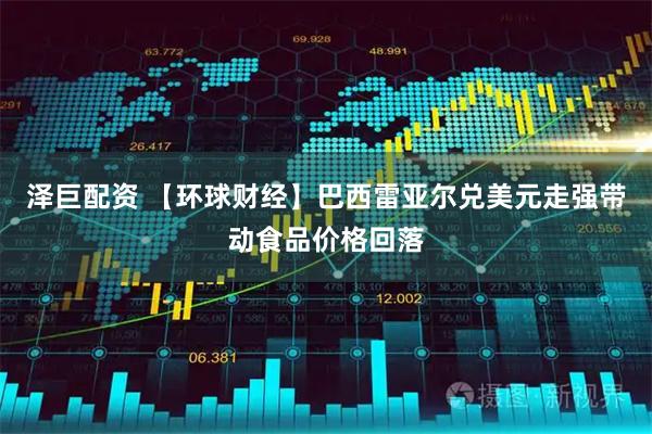 泽巨配资 【环球财经】巴西雷亚尔兑美元走强带动食品价格回落