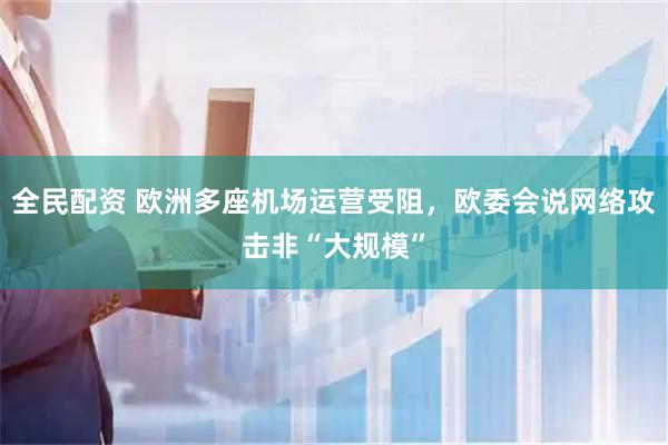 全民配资 欧洲多座机场运营受阻，欧委会说网络攻击非“大规模”