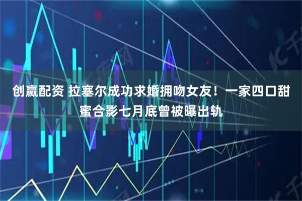 创赢配资 拉塞尔成功求婚拥吻女友！一家四口甜蜜合影七月底曾被曝出轨