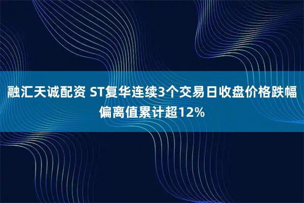 融汇天诚配资 ST复华连续3个交易日收盘价格跌幅偏离值累计超12%