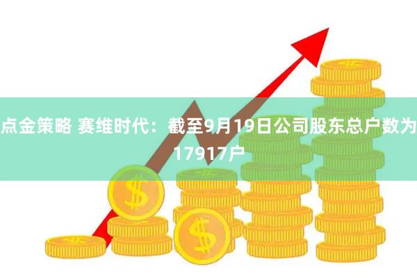 点金策略 赛维时代：截至9月19日公司股东总户数为17917户