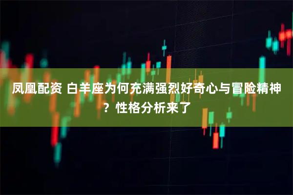 凤凰配资 白羊座为何充满强烈好奇心与冒险精神？性格分析来了