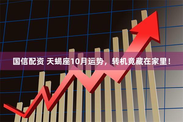国信配资 天蝎座10月运势，转机竟藏在家里！