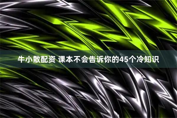 牛小散配资 课本不会告诉你的45个冷知识