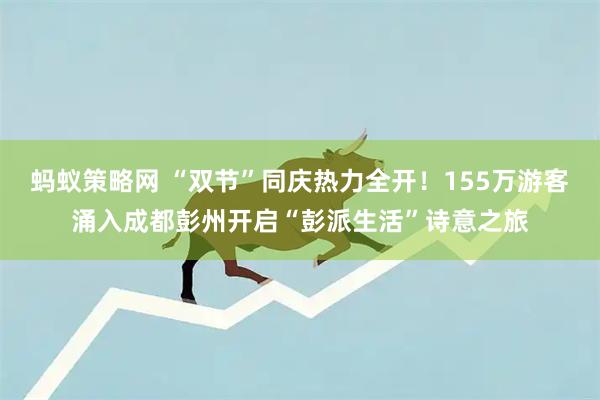 蚂蚁策略网 “双节”同庆热力全开！155万游客涌入成都彭州开启“彭派生活”诗意之旅