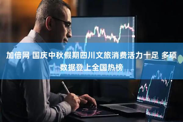 加倍网 国庆中秋假期四川文旅消费活力十足 多项数据登上全国热榜