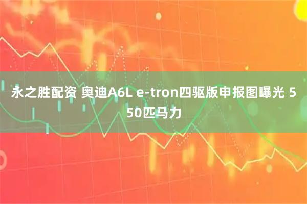 永之胜配资 奥迪A6L e-tron四驱版申报图曝光 550匹马力