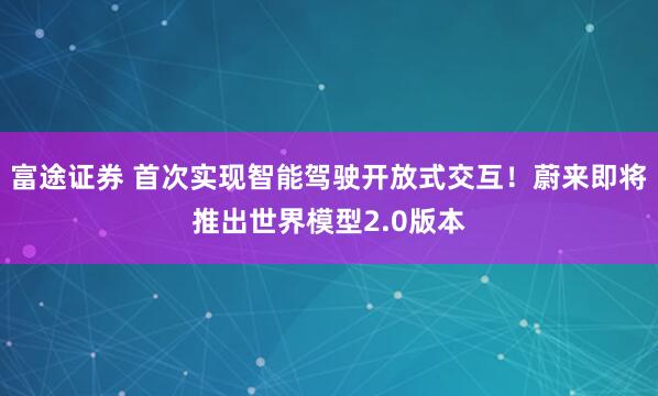 富途证券 首次实现智能驾驶开放式交互！蔚来即将推出世界模型2.0版本