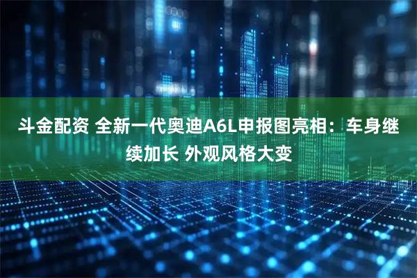 斗金配资 全新一代奥迪A6L申报图亮相：车身继续加长 外观风格大变