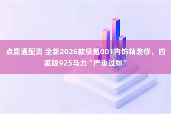 点赢通配资 全新2026款极氪001内饰精装修，四驱版925马力“严重过剩”