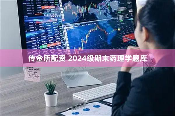传金所配资 2024级期末药理学题库