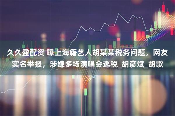 久久盈配资 曝上海籍艺人胡某某税务问题，网友实名举报，涉嫌多场演唱会逃税_胡彦斌_胡歌
