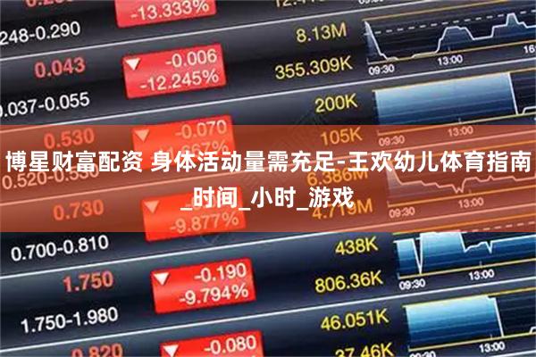 博星财富配资 身体活动量需充足-王欢幼儿体育指南_时间_小时_游戏