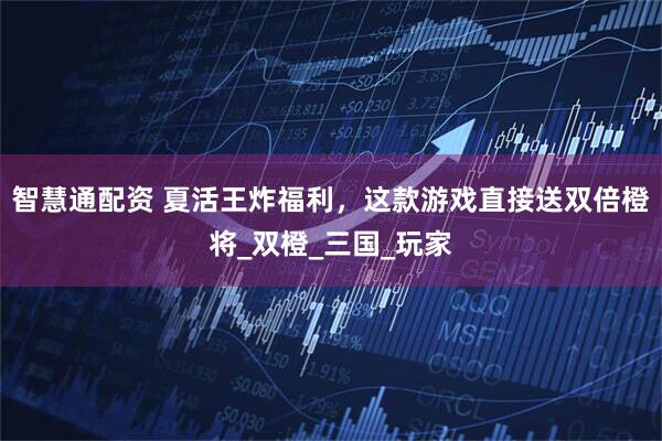 智慧通配资 夏活王炸福利，这款游戏直接送双倍橙将_双橙_三国_玩家