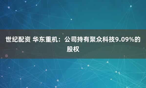 世纪配资 华东重机：公司持有聚众科技9.09%的股权