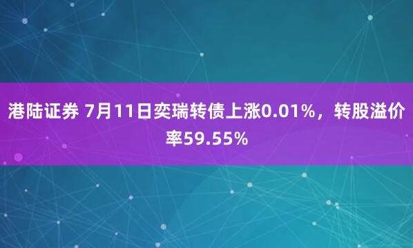 港陆证券 7月11日奕瑞转债上涨0.01%，转股溢价率59.55%