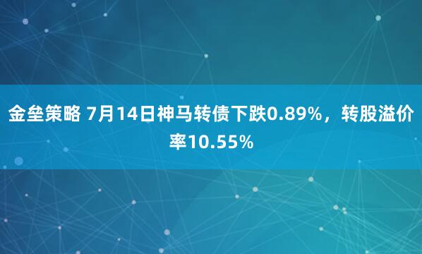 金垒策略 7月14日神马转债下跌0.89%,转股溢价率10.55%