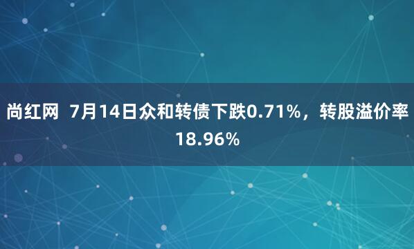 尚红网  7月14日众和转债下跌0.71%，转股溢价率18.96%