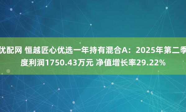 优配网 恒越匠心优选一年持有混合A：2025年第二季度利润1750.43万元 净值增长率29.22%