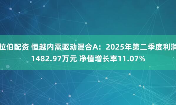 拉伯配资 恒越内需驱动混合A:2025年第二季度利润1482.97万元 净值增长率11.07%