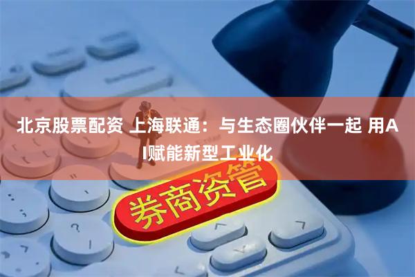 北京股票配资 上海联通：与生态圈伙伴一起 用AI赋能新型工业化