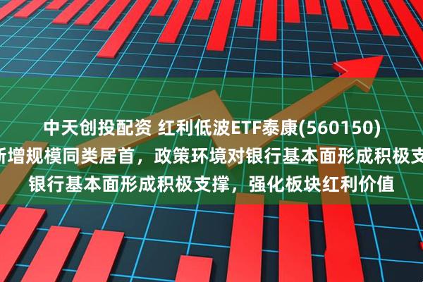 中天创投配资 红利低波ETF泰康(560150)早盘反弹翻红，近2周新增规模同类居首，政策环境对银行基本面形成积极支撑，强化板块红利价值