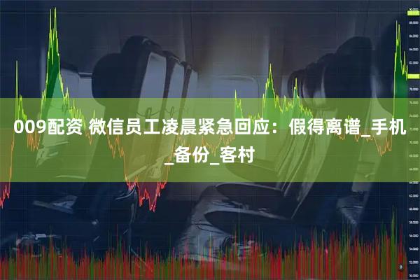 009配资 微信员工凌晨紧急回应：假得离谱_手机_备份_客村