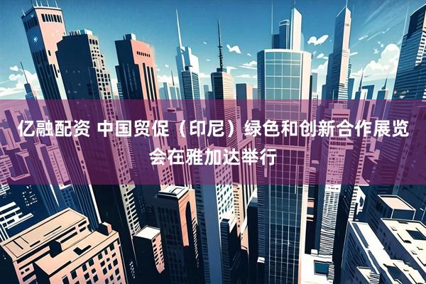 亿融配资 中国贸促（印尼）绿色和创新合作展览会在雅加达举行