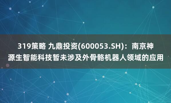 319策略 九鼎投资(600053.SH)：南京神源生智能科技暂未涉及外骨骼机器人领域的应用
