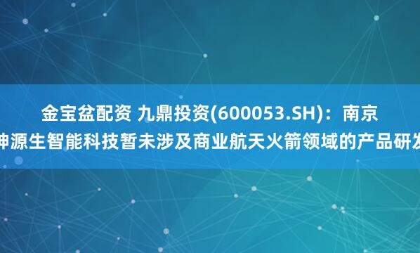 金宝盆配资 九鼎投资(600053.SH)：南京神源生智能科技暂未涉及商业航天火箭领域的产品研发
