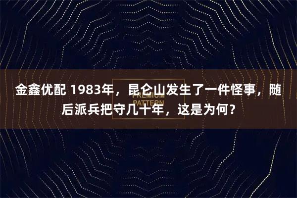 金鑫优配 1983年，昆仑山发生了一件怪事，随后派兵把守几十年，这是为何？