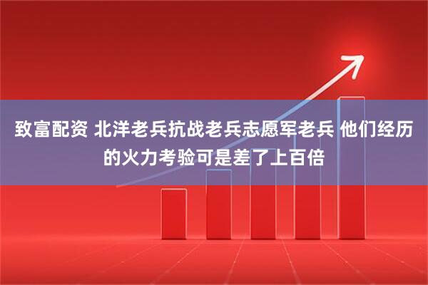 致富配资 北洋老兵抗战老兵志愿军老兵 他们经历的火力考验可是差了上百倍