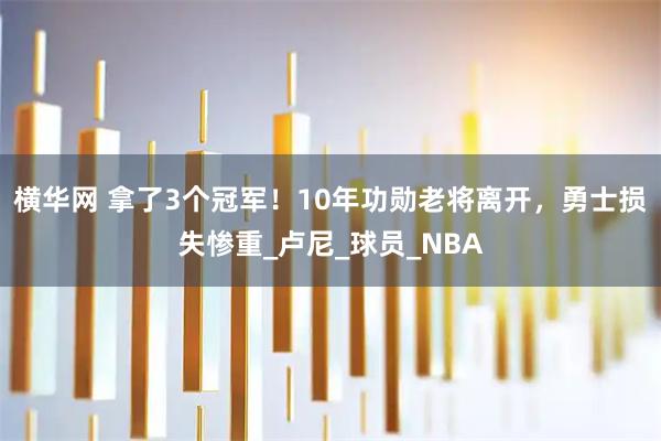 横华网 拿了3个冠军！10年功勋老将离开，勇士损失惨重_卢尼_球员_NBA
