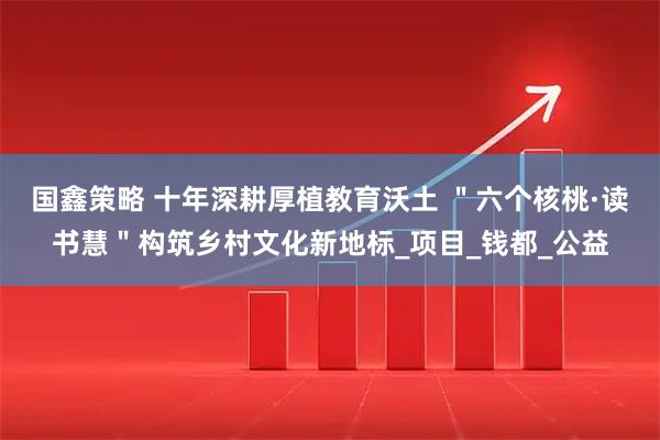 国鑫策略 十年深耕厚植教育沃土 ＂六个核桃·读书慧＂构筑乡村文化新地标_项目_钱都_公益