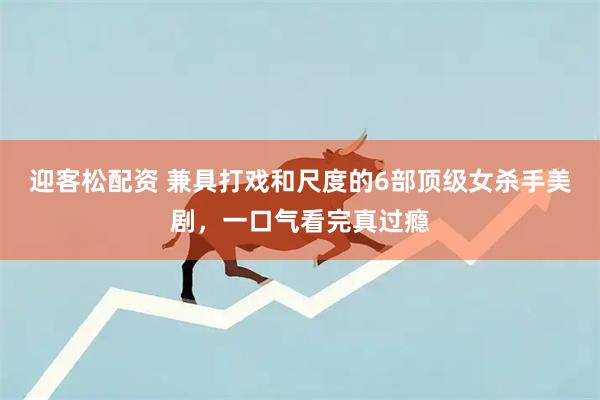 迎客松配资 兼具打戏和尺度的6部顶级女杀手美剧，一口气看完真过瘾