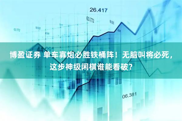 博盈证券 单车寡炮必胜铁桶阵！无脑叫将必死，这步神级闲棋谁能看破？