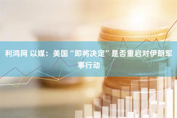 利鸿网 以媒：美国“即将决定”是否重启对伊朗军事行动