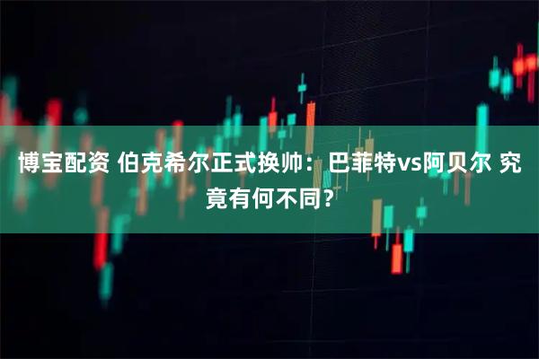 博宝配资 伯克希尔正式换帅:巴菲特vs阿贝尔 究竟有何不同?